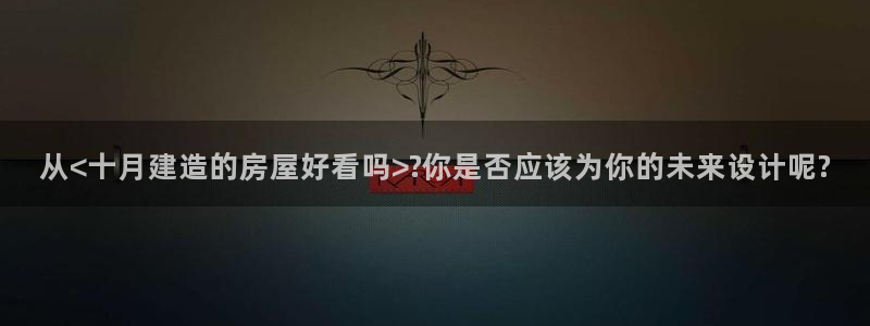 安信卓越12月：从<十月建造的房屋好看吗>?你是否应该为你的未来设计呢?