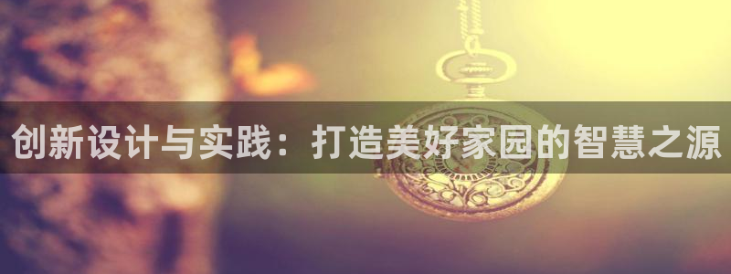 安信12彩票在线网址：创新设计与实践：打造美好家园的智慧之源