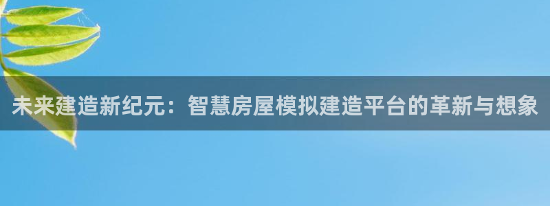 安信12官方网站查询：未来建造新纪元：智慧房屋模拟建造平台的革新与想象