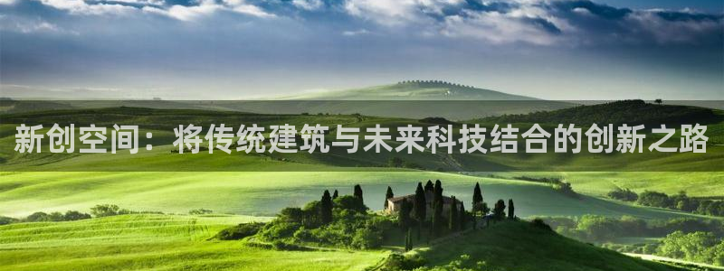 安信12娱乐：新创空间：将传统建筑与未来科技结合的创新之路