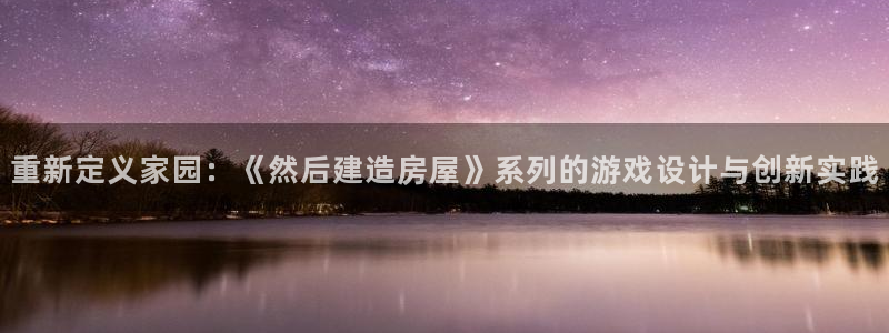 安信12官网qq：重新定义家园：《然后建造房屋》系列的游戏设计与创新实践