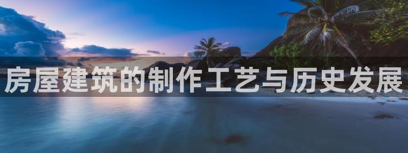 安信12想开户：房屋建筑的制作工艺与历史发展