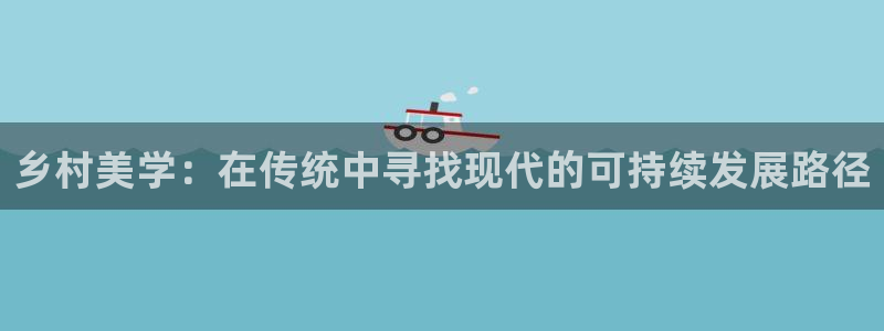 安信12平台最新消息：乡村美学：在传统中寻找现代的可持续发展路径