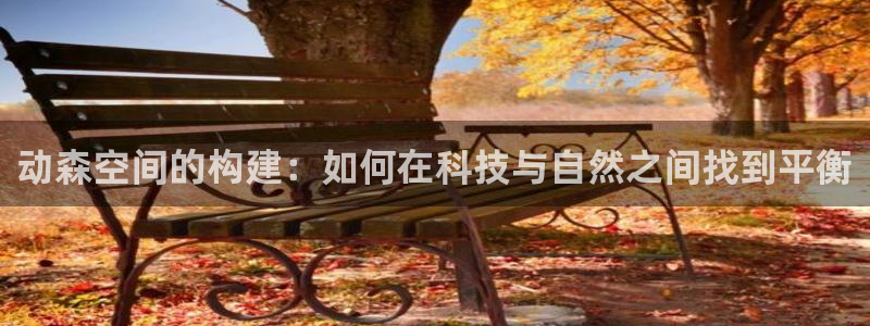 安信12平台的网址：动森空间的构建：如何在科技与自然之间找到平衡