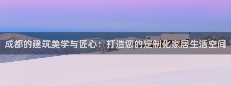 安信12注册代理：成都的建筑美学与匠心：打造您的定制化家居生活空间