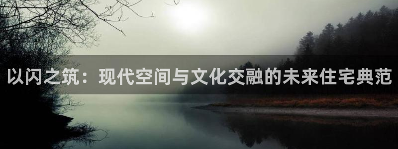 安信12娱乐主管：以闪之筑：现代空间与文化交融的未来住宅典范