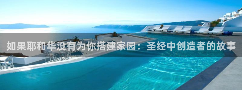 安信12娱乐招商：如果耶和华没有为你搭建家园：圣经中创造者的故事