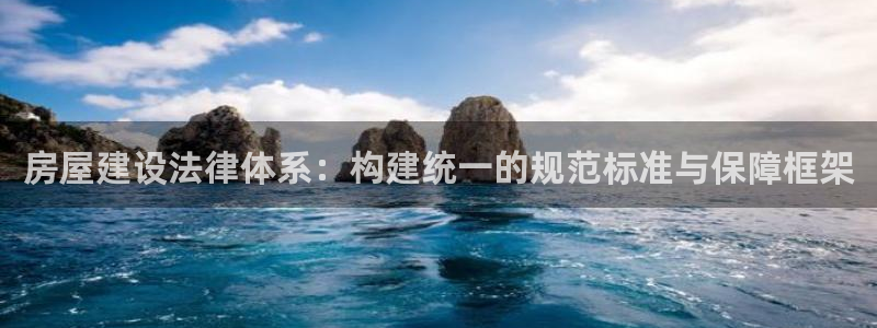 安信12娱乐注册：房屋建设法律体系：构建统一的规范标准与保障框架