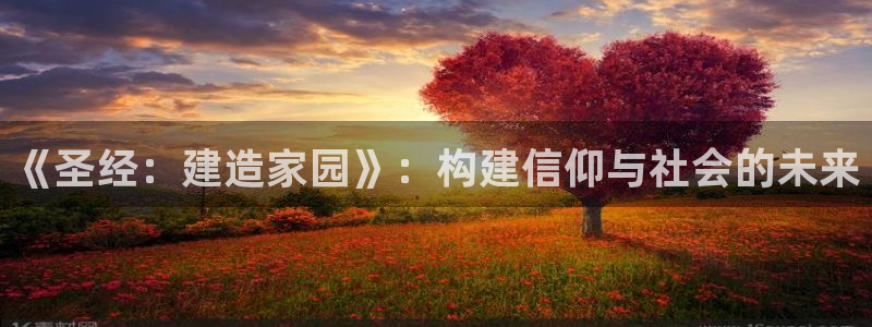 安信招商rk金12手12指jc：《圣经：建造家园》：构建信仰与社会的未来