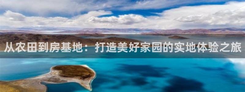 安信12网页版：从农田到房基地：打造美好家园的实地体验之旅
