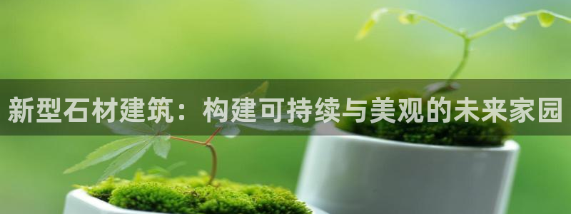 安信12官网qq：新型石材建筑：构建可持续与美观的未来家园