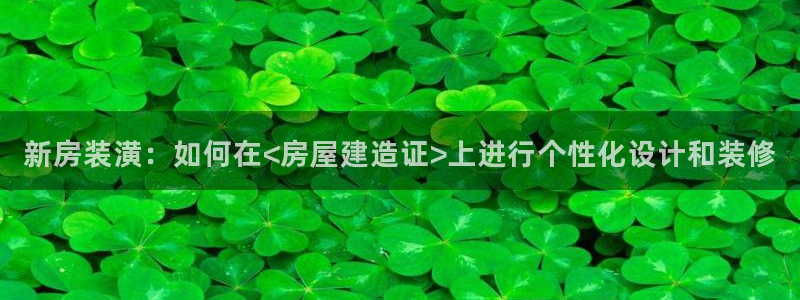 安信12娱乐代理：新房装潢：如何在<房屋建造证>上进行个性化设计和装修