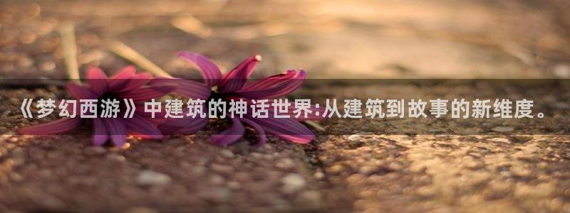 安信招商rk金12手12指jc：《梦幻西游》中建筑的神话世界:从建筑到故事的新维度。