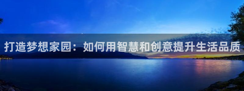 安信12赛车：打造梦想家园：如何用智慧和创意提升生活品质