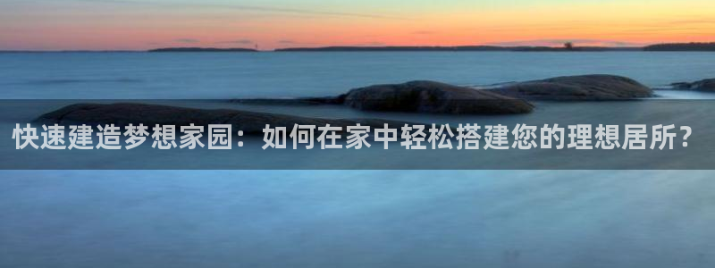 如何注销安信12软件：快速建造梦想家园：如何在家中轻松搭建您的理想居所？