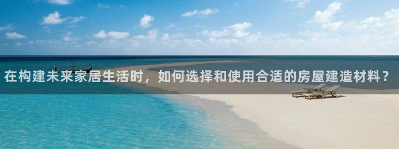安信12登录网址：在构建未来家居生活时，如何选择和使用合适的房屋建造材料？