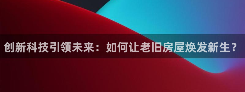安信12娱乐主管：创新科技引领未来：如何让老旧房屋焕发新生？