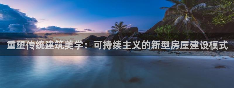 安信12娱乐注册：重塑传统建筑美学：可持续主义的新型房屋建设模式
