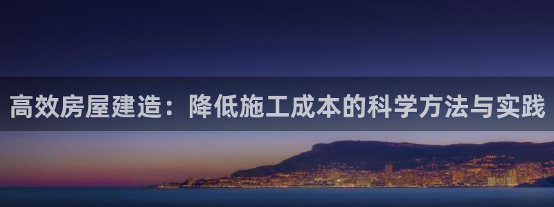 安信12官网qq：高效房屋建造：降低施工成本的科学方法与实践