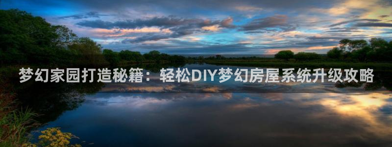 安信12娱乐招商探索空间：梦幻家园打造秘籍：轻松DIY梦幻房屋系统升级攻略