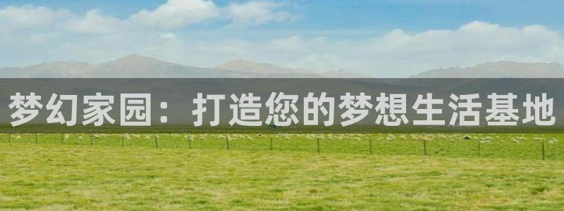 安信12娱乐7o777还：梦幻家园：打造您的梦想生活基地