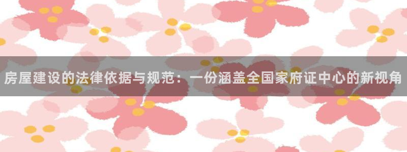 安信12想开户：房屋建设的法律依据与规范：一份涵盖全国家府证中心的新视角