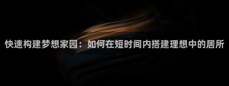 安信12平台下载：快速构建梦想家园：如何在短时间内搭建理想中的居所