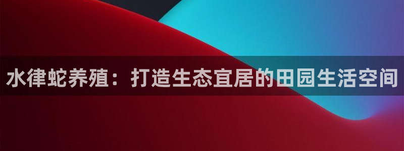 安信12主管：水律蛇养殖：打造生态宜居的田园生活空间