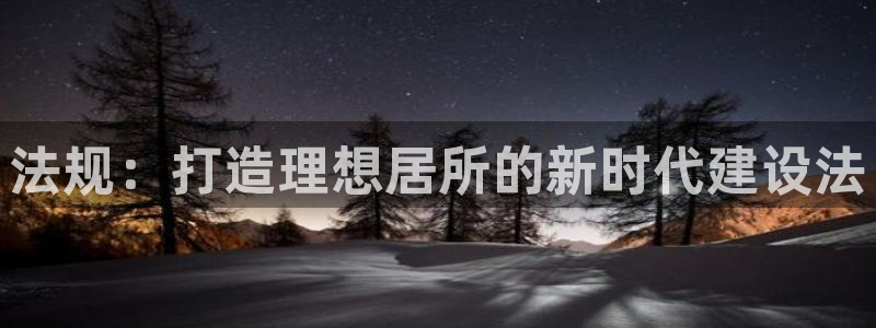 安信招商rk金12手12指jc：法规：打造理想居所的新时代建设法