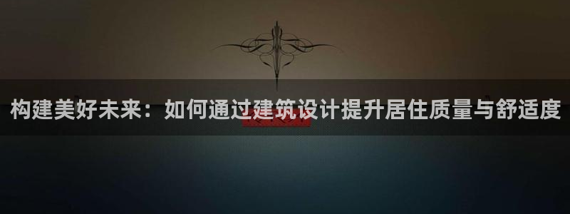 安信12娱乐招商：构建美好未来：如何通过建筑设计提升居住质量与舒适度