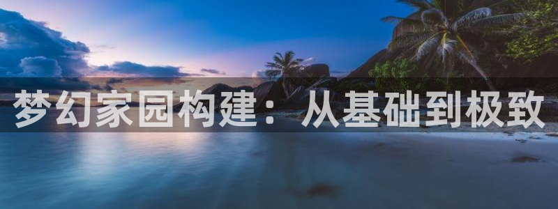 安信12彩票app下载：梦幻家园构建：从基础到极致
