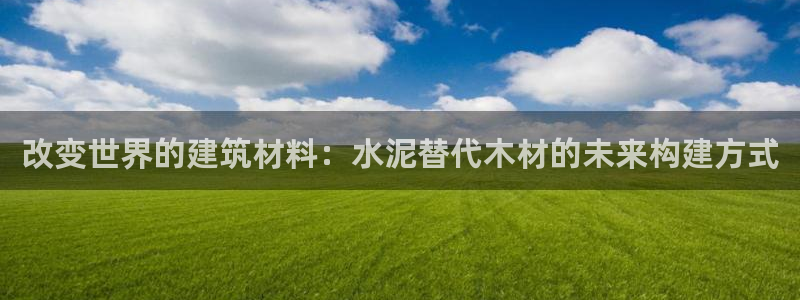 安信12注册咋7O777：改变世界的建筑材料：水泥替代木材的未来构建方式