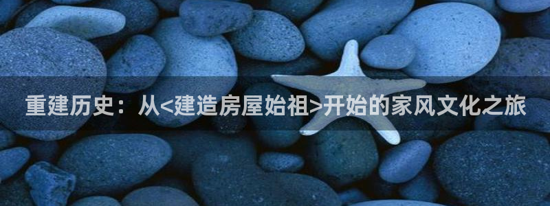 安信招商rk金12手12指jc：重建历史：从<建造房屋始祖>开始的家风文化之旅