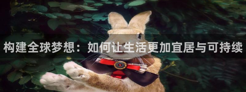 安信12官网：构建全球梦想：如何让生活更加宜居与可持续