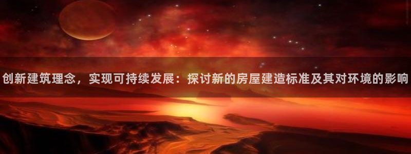 安信12平台开户：创新建筑理念，实现可持续发展：探讨新的房屋建造标准及其对环境的影响