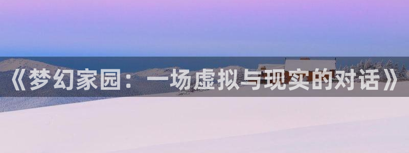 安信12娱乐主管：《梦幻家园：一场虚拟与现实的对话》