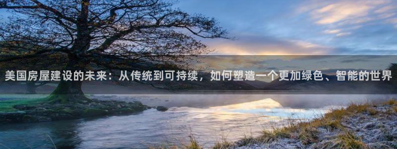 安信12注册代理：美国房屋建设的未来：从传统到可持续，如何塑造一个更加绿色、智能的世界