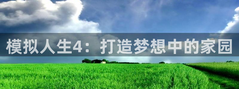 安信12娱乐平台：模拟人生4：打造梦想中的家园