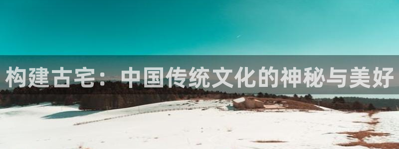 安信12娱乐7o777还：构建古宅：中国传统文化的神秘与美好