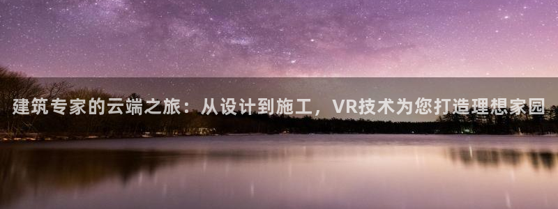 安信12彩票在线网址：建筑专家的云端之旅：从设计到施工，VR技术为您打造理想家园