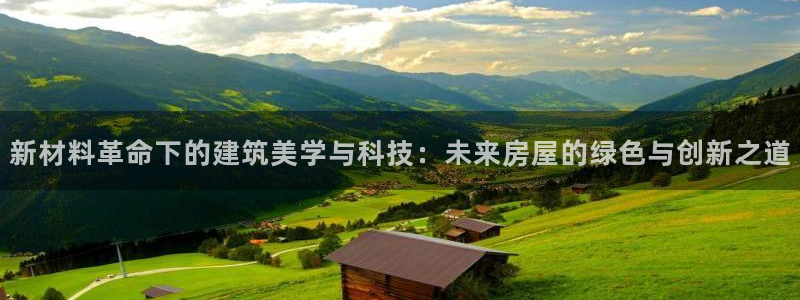安信12平台官网：新材料革命下的建筑美学与科技：未来房屋的绿色与创新之道