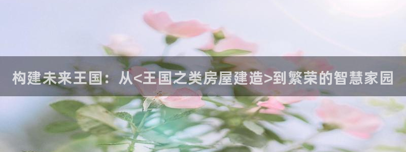 安卓12微信：构建未来王国：从<王国之类房屋建造>到繁荣的智慧家园