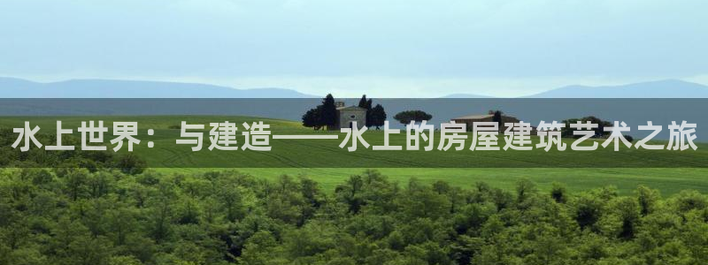 安信12登录地址：水上世界：与建造——水上的房屋建筑艺术之旅