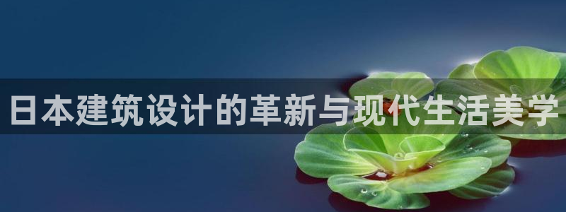 安信12账号：日本建筑设计的革新与现代生活美学