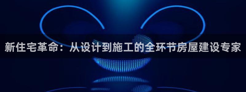安信招商rk金12手12指jc：新住宅革命：从设计到施工的全环节房屋建设专家