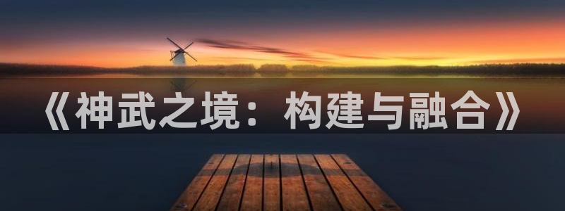 安信12平台可靠吗：《神武之境：构建与融合》
