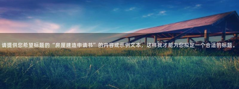 安信12娱乐注册：请提供您希望标题的“房屋建造申请书”的内容或示例文本，这样我才能为您拟定一个合适的标题。