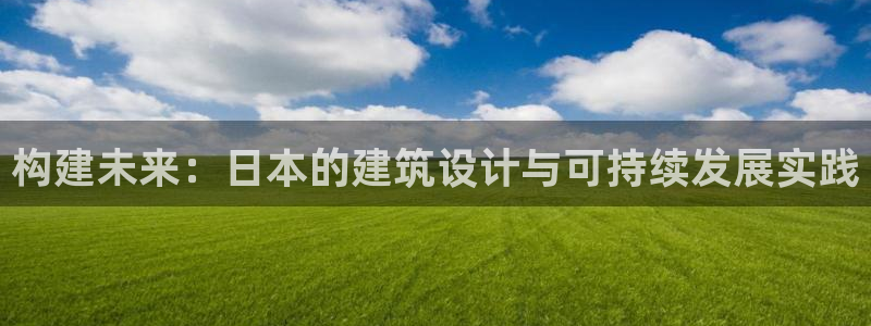 安信12娱乐登录网页：构建未来：日本的建筑设计与可持续发展实践
