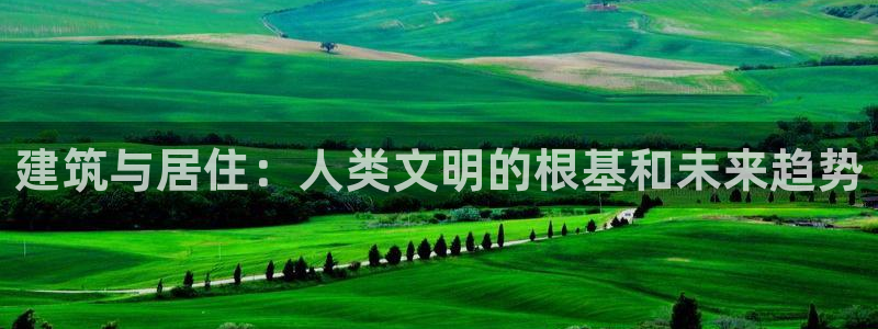 安信12是正规平台吗：建筑与居住：人类文明的根基和未来趋势