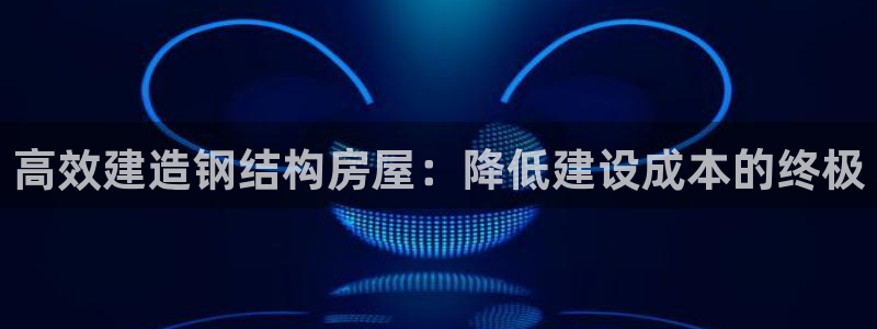 安信12彩票：高效建造钢结构房屋：降低建设成本的终极